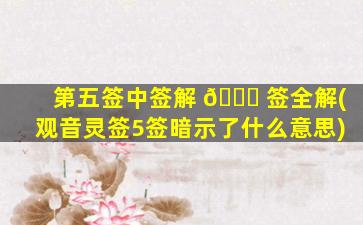 第五签中签解 🐟 签全解(观音灵签5签暗示了什么意思)